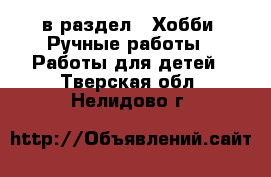  в раздел : Хобби. Ручные работы » Работы для детей . Тверская обл.,Нелидово г.